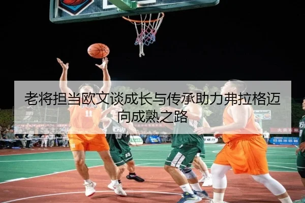 老将担当欧文谈成长与传承助力弗拉格迈向成熟之路